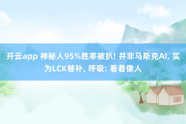 开云app 神秘人95%胜率被扒! 并非马斯克AI， 实为LCK替补， 呼吸: 看着像人