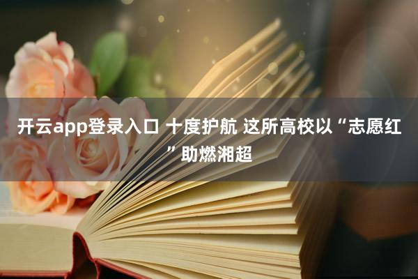开云app登录入口 十度护航 这所高校以“志愿红”助燃湘超