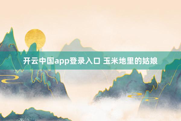 开云中国app登录入口 玉米地里的姑娘