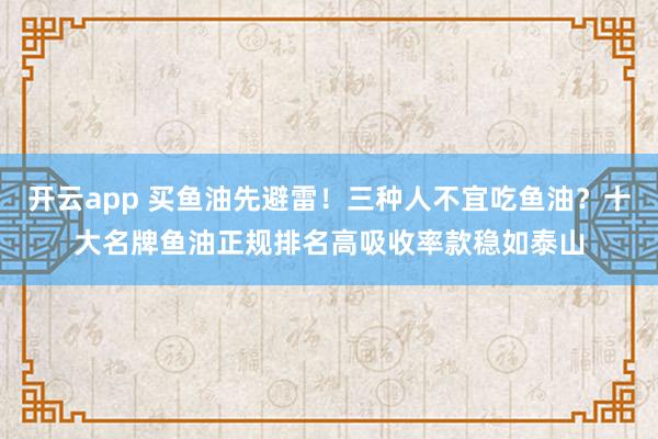 开云app 买鱼油先避雷！三种人不宜吃鱼油？十大名牌鱼油正规排名高吸收率款稳如泰山
