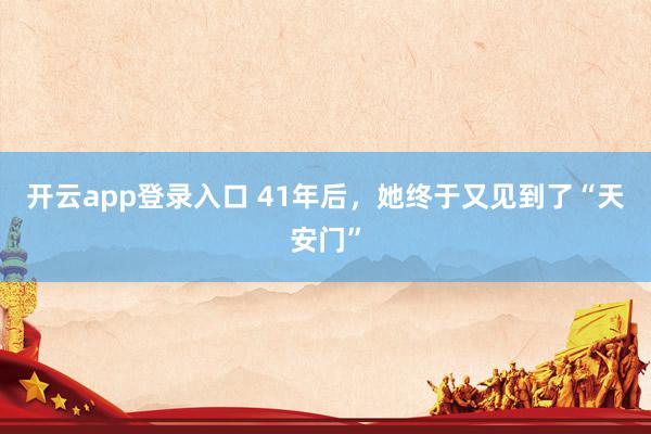 开云app登录入口 41年后，她终于又见到了“天安门”