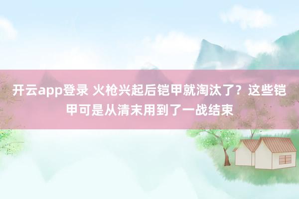 开云app登录 火枪兴起后铠甲就淘汰了？这些铠甲可是从清末用到了一战结束