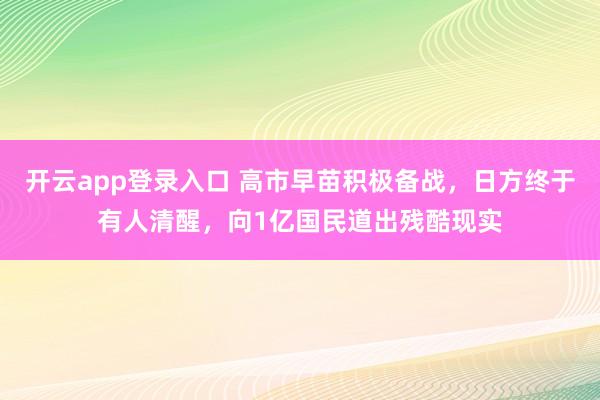 开云app登录入口 高市早苗积极备战，日方终于有人清醒，向1亿国民道出残酷现实