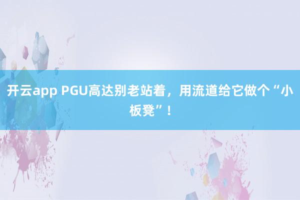 开云app PGU高达别老站着，用流道给它做个“小板凳”！