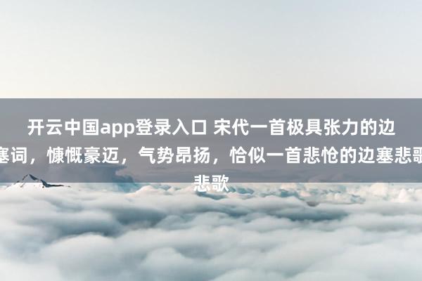开云中国app登录入口 宋代一首极具张力的边塞词，慷慨豪迈，气势昂扬，恰似一首悲怆的边塞悲歌