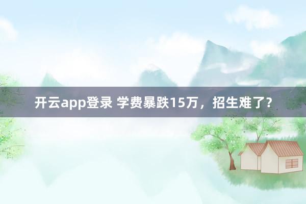 开云app登录 学费暴跌15万，招生难了？