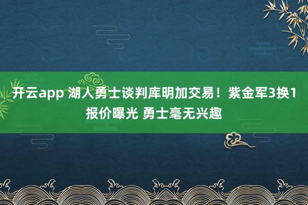 开云app 湖人勇士谈判库明加交易！紫金军3换1报价曝光 勇士毫无兴趣
