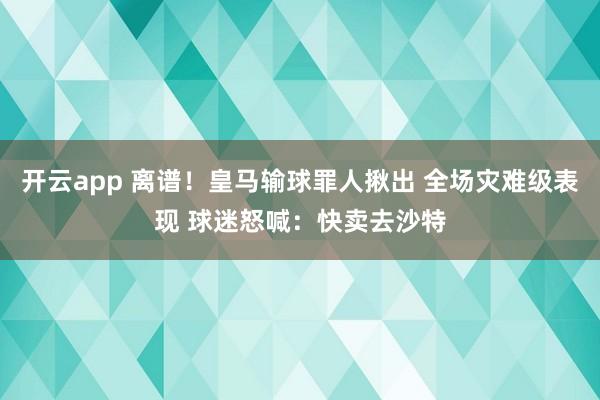 开云app 离谱！皇马输球罪人揪出 全场灾难级表现 球迷怒喊：快卖去沙特