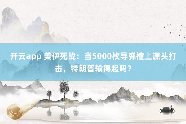 开云app 美伊死战：当5000枚导弹撞上源头打击，特朗普输得起吗？