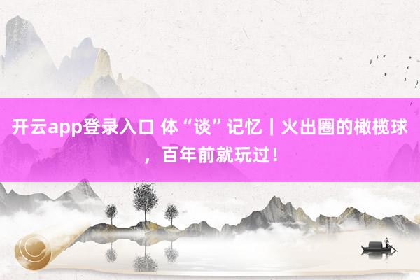 开云app登录入口 体“谈”记忆｜火出圈的橄榄球，百年前就玩过！