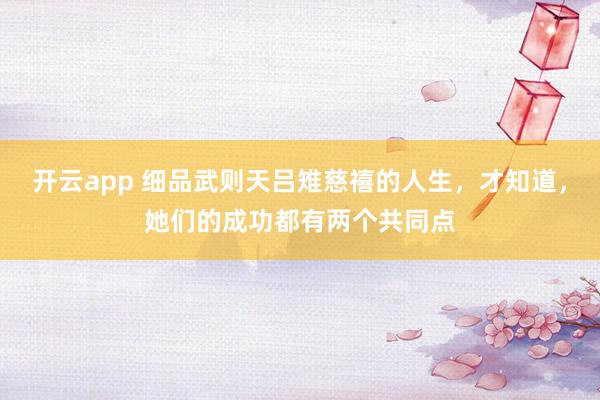 开云app 细品武则天吕雉慈禧的人生，才知道，她们的成功都有两个共同点