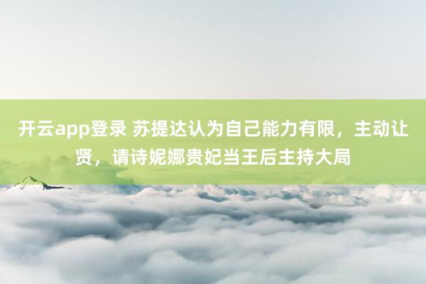 开云app登录 苏提达认为自己能力有限，主动让贤，请诗妮娜贵妃当王后主持大局