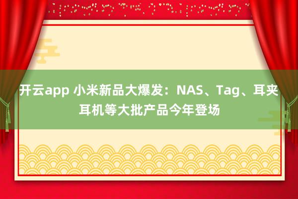 开云app 小米新品大爆发：NAS、Tag、耳夹耳机等大批产品今年登场