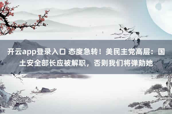 开云app登录入口 态度急转！美民主党高层：国土安全部长应被解职，否则我们将弹劾她