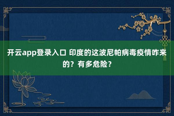 开云app登录入口 印度的这波尼帕病毒疫情咋来的？有多危险？