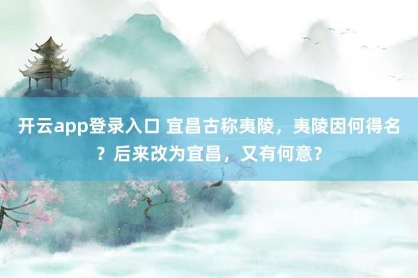 开云app登录入口 宜昌古称夷陵，夷陵因何得名？后来改为宜昌，又有何意？