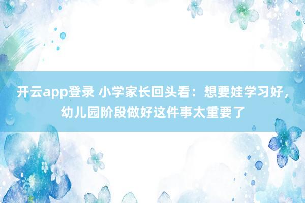开云app登录 小学家长回头看：想要娃学习好，幼儿园阶段做好这件事太重要了