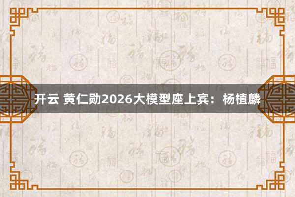 开云 黄仁勋2026大模型座上宾：杨植麟
