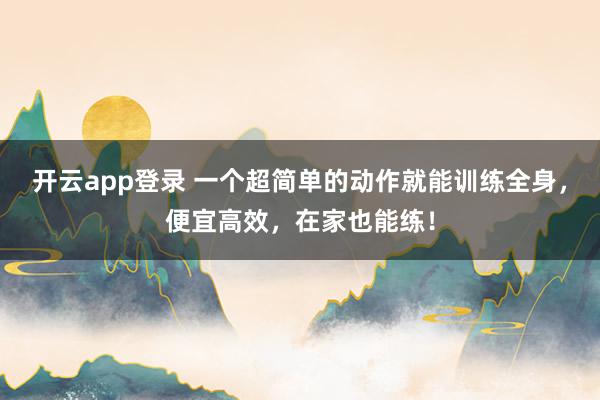 开云app登录 一个超简单的动作就能训练全身，便宜高效，在家也能练！