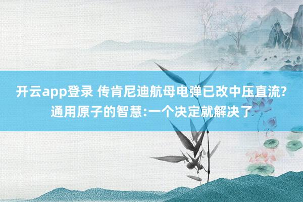 开云app登录 传肯尼迪航母电弹已改中压直流?通用原子的智慧:一个决定就解决了