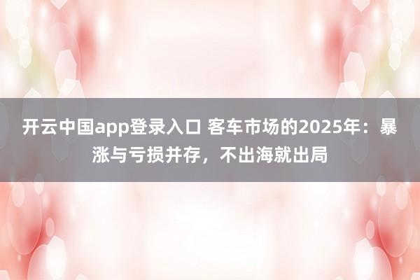 开云中国app登录入口 客车市场的2025年：暴涨与亏损并存，不出海就出局