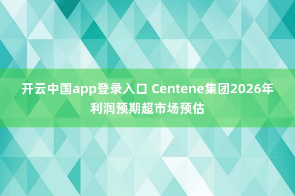 开云中国app登录入口 Centene集团2026年利润预期超市场预估