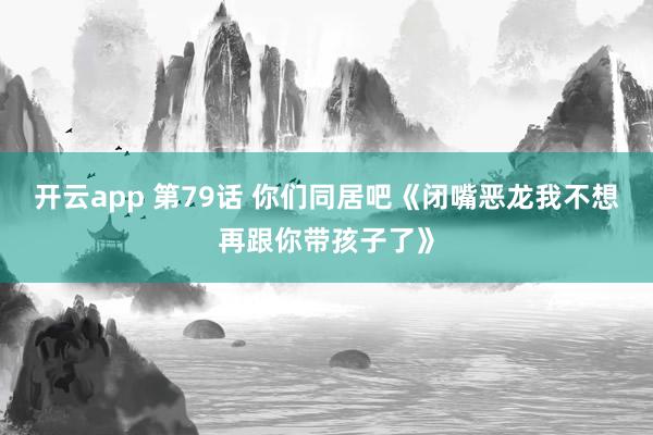 开云app 第79话 你们同居吧《闭嘴恶龙我不想再跟你带孩子了》