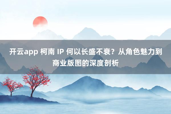 开云app 柯南 IP 何以长盛不衰？从角色魅力到商业版图的深度剖析