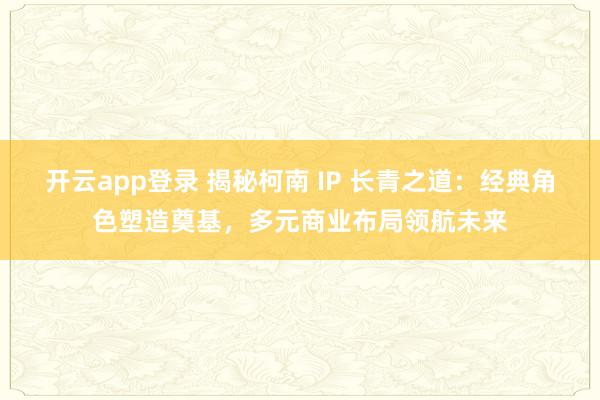 开云app登录 揭秘柯南 IP 长青之道：经典角色塑造奠基，多元商业布局领航未来