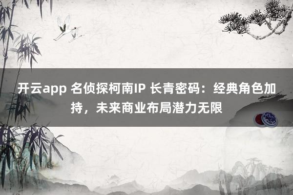 开云app 名侦探柯南IP 长青密码：经典角色加持，未来商业布局潜力无限