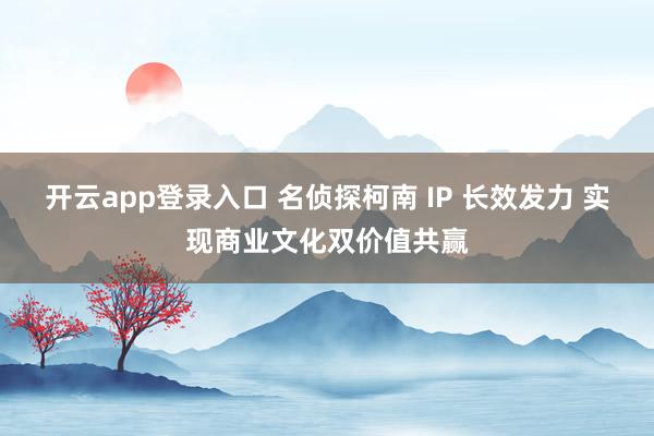 开云app登录入口 名侦探柯南 IP 长效发力 实现商业文化双价值共赢