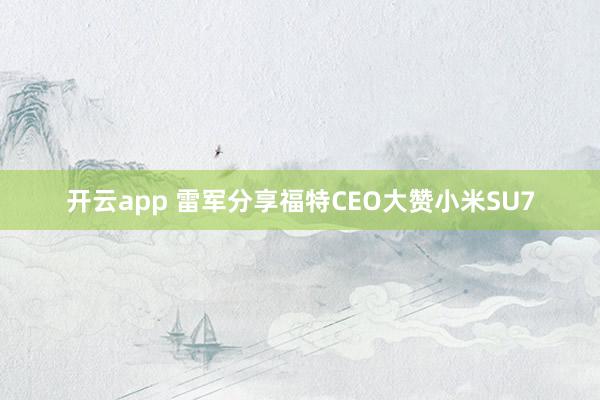 开云app 雷军分享福特CEO大赞小米SU7