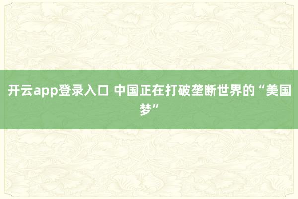 开云app登录入口 中国正在打破垄断世界的“美国梦”