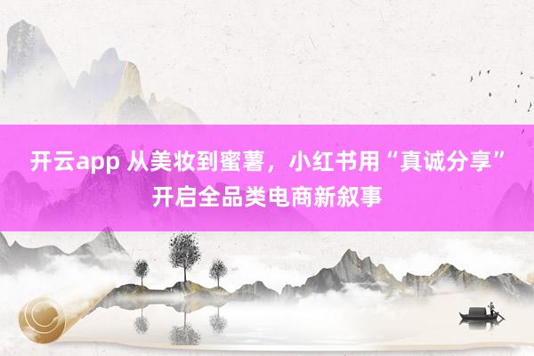 开云app 从美妆到蜜薯，小红书用“真诚分享”开启全品类电商新叙事