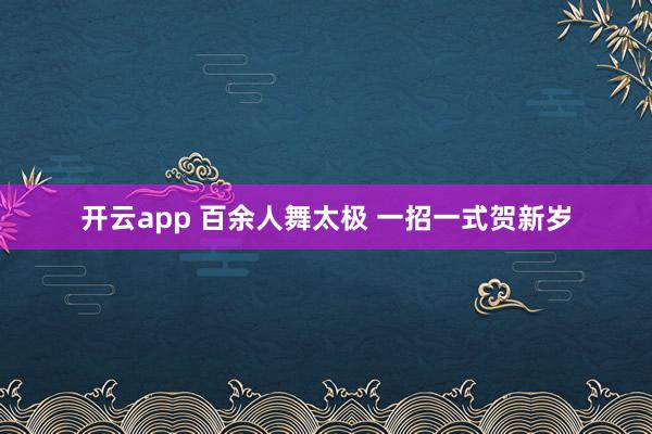 开云app 百余人舞太极 一招一式贺新岁