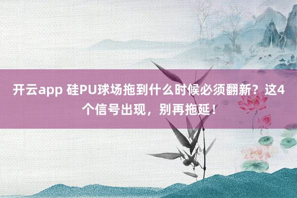 开云app 硅PU球场拖到什么时候必须翻新？这4个信号出现，别再拖延！