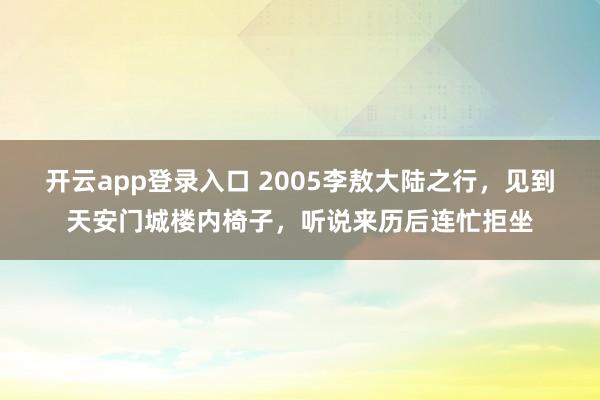 开云app登录入口 2005李敖大陆之行，见到天安门城楼内椅子，听说来历后连忙拒坐