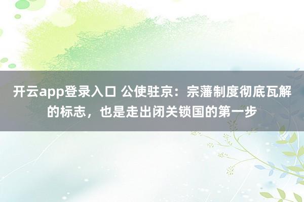 开云app登录入口 公使驻京：宗藩制度彻底瓦解的标志，也是走出闭关锁国的第一步