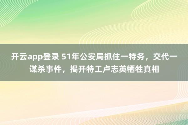 开云app登录 51年公安局抓住一特务，交代一谋杀事件，揭开特工卢志英牺牲真相