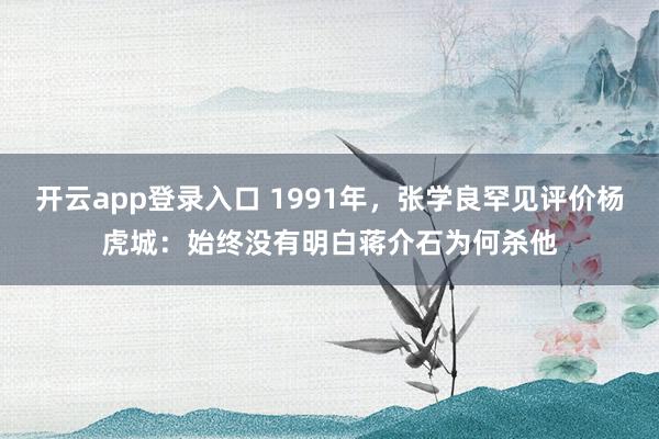开云app登录入口 1991年，张学良罕见评价杨虎城：始终没有明白蒋介石为何杀他