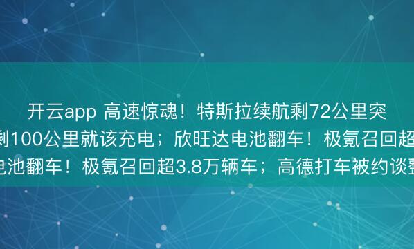 开云app 高速惊魂！特斯拉续航剩72公里突然断电，售后：续航剩100公里就该充电；欣旺达电池翻车！极氪召回超3.8万辆车；高德打车被约谈整改