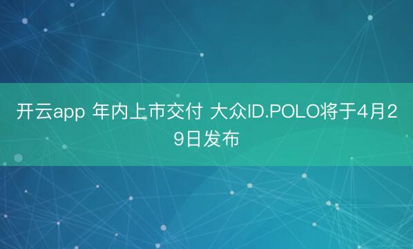 开云app 年内上市交付 大众ID.POLO将于4月29日发布