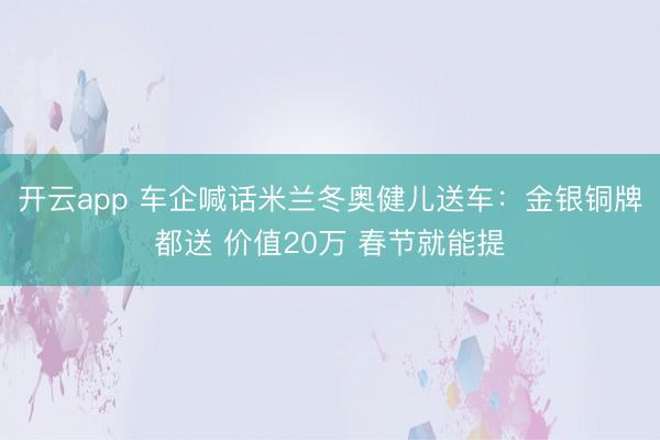 开云app 车企喊话米兰冬奥健儿送车：金银铜牌都送 价值20万 春节就能提
