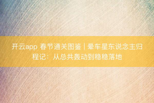 开云app 春节通关图鉴 | 晕车星东说念主归程记：从总共轰动到稳稳落地