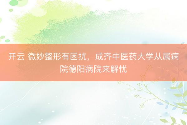 开云 微妙整形有困扰,成齐中医药大学从属病院德阳病院来解忧