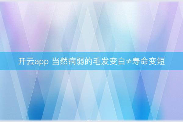 开云app 当然病弱的毛发变白≠寿命变短