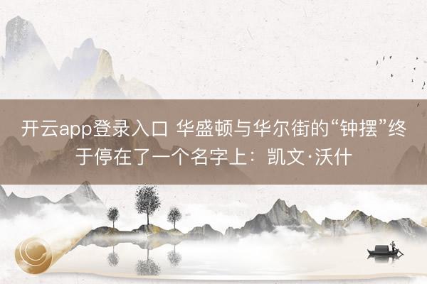 开云app登录入口 华盛顿与华尔街的“钟摆”终于停在了一个名字上:凯文·沃什