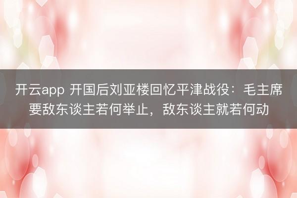 开云app 开国后刘亚楼回忆平津战役：毛主席要敌东谈主若何举止，敌东谈主就若何动