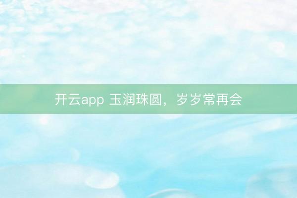 开云app 玉润珠圆,岁岁常再会