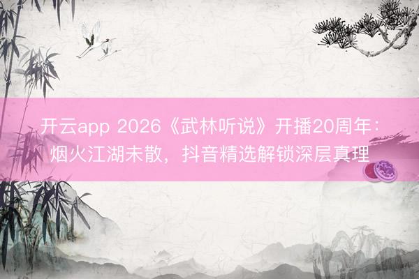 开云app 2026《武林听说》开播20周年:烟火江湖未散,抖音精选解锁深层真理